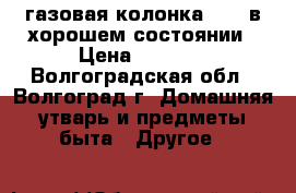 газовая колонка bosh в хорошем состоянии › Цена ­ 7 000 - Волгоградская обл., Волгоград г. Домашняя утварь и предметы быта » Другое   